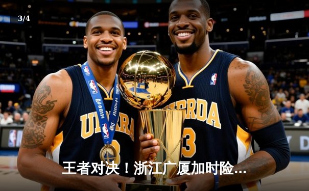 王者对决！浙江广厦加时险胜广东宏远，胡金秋35+18统治内线 - 3