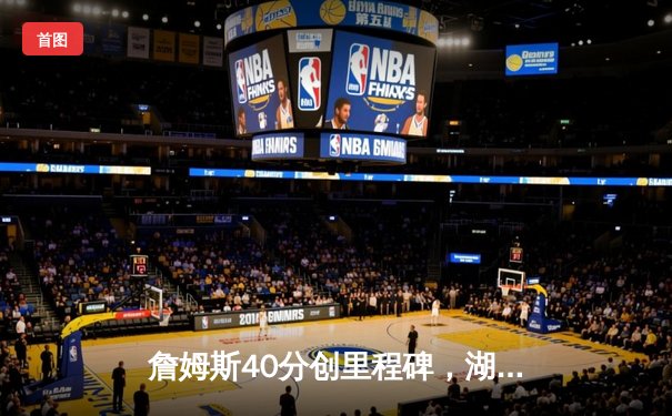 詹姆斯40分创里程碑，湖人加时险胜勇士迎赛季开门红