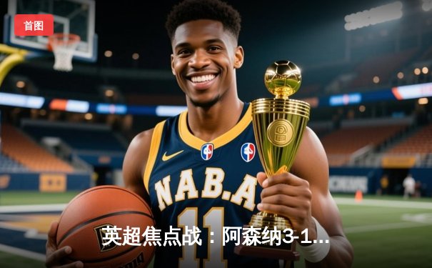 英超焦点战：阿森纳3-1力克利物浦，萨卡传射建功助枪手登顶积分榜