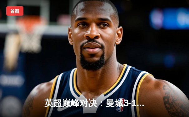 英超巅峰对决：曼城3-1力克利物浦 哈兰德双响领跑射手榜