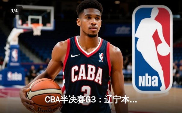 CBA半决赛G3：辽宁本钢逆转广东宏远，张镇麟关键三分锁定胜局 - 3
