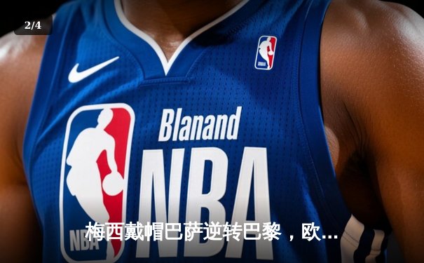 梅西戴帽巴萨逆转巴黎，欧冠八强战上演史诗级对决 - 2