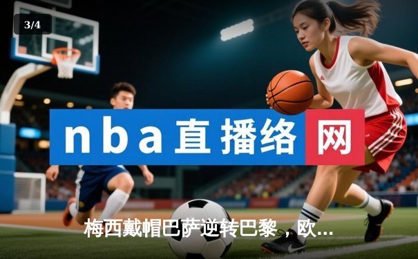 梅西戴帽巴萨逆转巴黎，欧冠八强战上演史诗级对决 - 3