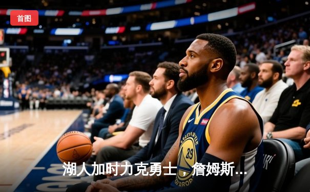 湖人加时力克勇士，詹姆斯关键三分锁定胜局