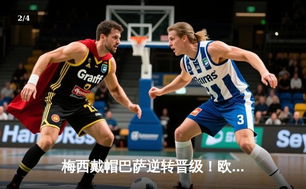 梅西戴帽巴萨逆转晋级！欧冠1/4决赛上演惊天大逆转 - 2