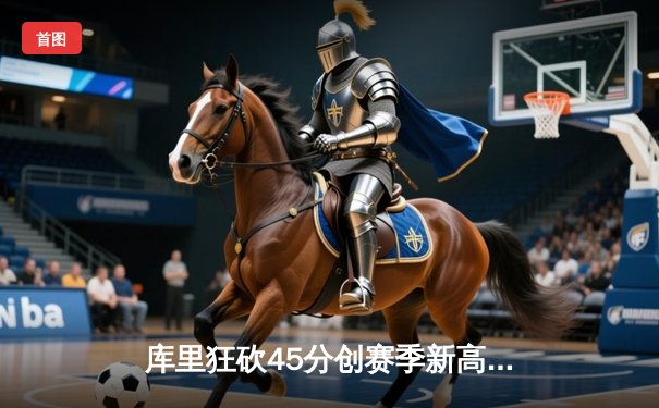 库里狂砍45分创赛季新高 勇士加时险胜凯尔特人重返西部前六