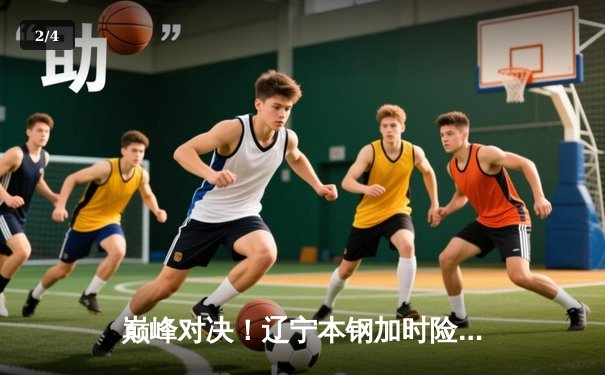 巅峰对决！辽宁本钢加时险胜广东东莞大益，赵继伟33分导演惊天逆转 - 2