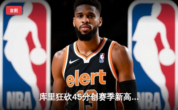 库里狂砍45分创赛季新高，勇士加时险胜凯尔特人，总决赛预演惊心动魄