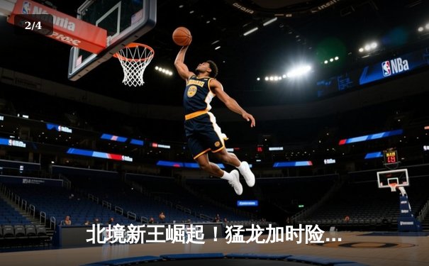 北境新王崛起！猛龙加时险胜绿军，巴恩斯41分创生涯新高 - 2