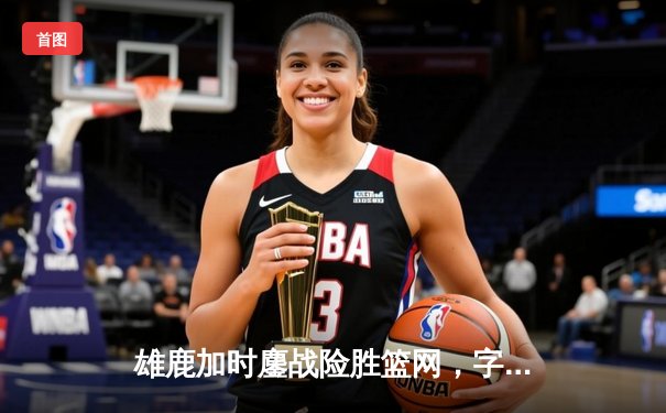 雄鹿加时鏖战险胜篮网，字母哥44分14篮板制霸内线