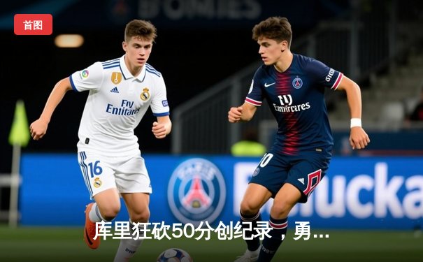 库里狂砍50分创纪录，勇士加时险胜国王迎开门红