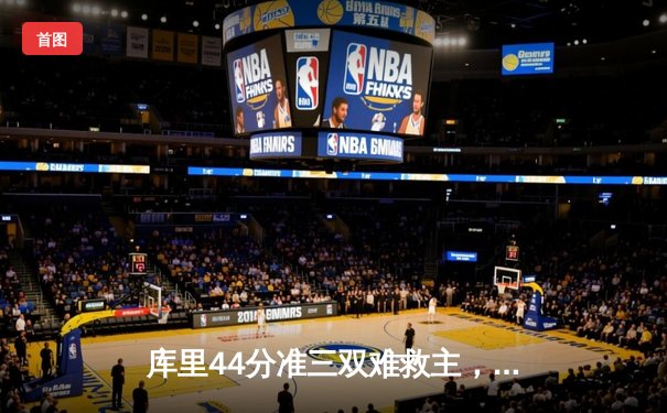 库里44分准三双难救主，勇士加时惜败凯尔特人，总决赛悬念再起