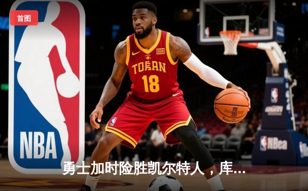 勇士加时险胜凯尔特人，库里狂砍43分上演三分雨