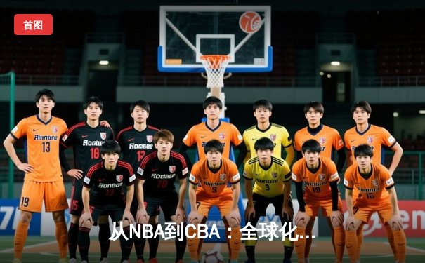 从NBA到CBA：全球化浪潮下中国篮球的机遇与挑战