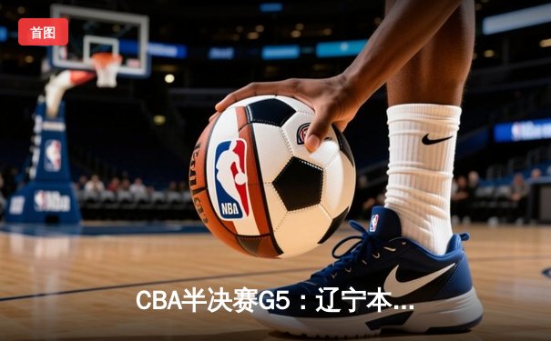 CBA半决赛G5：辽宁本钢加时逆转广东宏远 赵继伟33分率队挺进总决赛