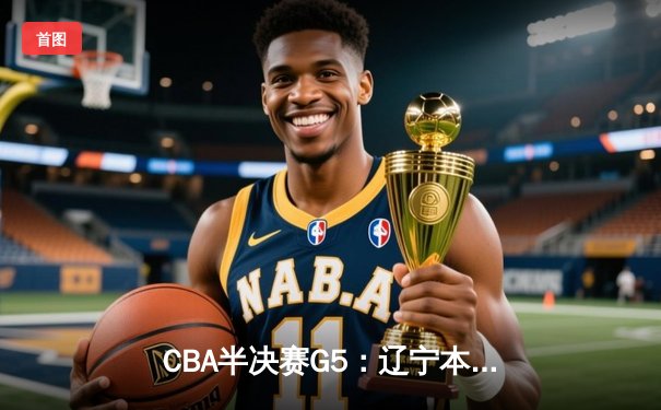 CBA半决赛G5：辽宁本钢加时逆转广东宏远 赵继伟33分率队挺进总决赛