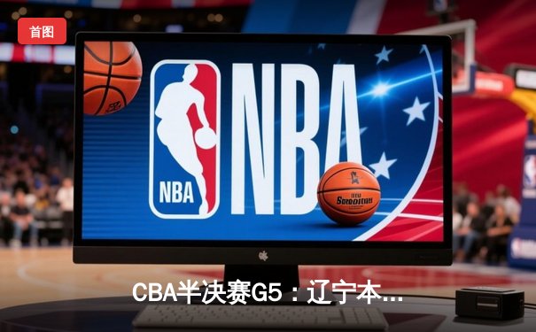 CBA半决赛G5：辽宁本钢加时逆转广东宏远 赵继伟33分率队挺进总决赛