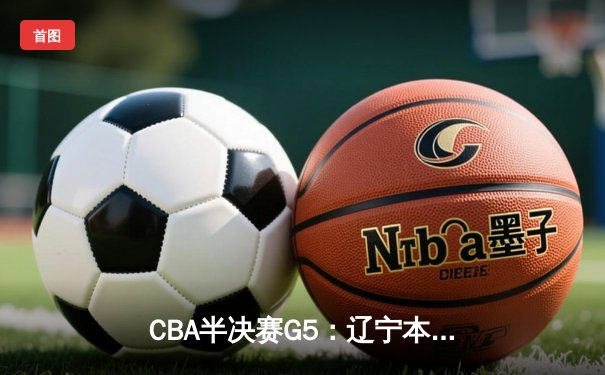 CBA半决赛G5：辽宁本钢加时逆转广东宏远 赵继伟33分率队挺进总决赛