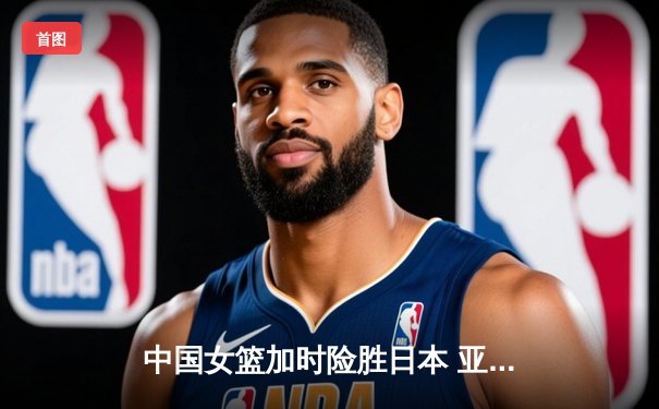 中国女篮加时险胜日本 亚洲杯夺冠终结12年等待
