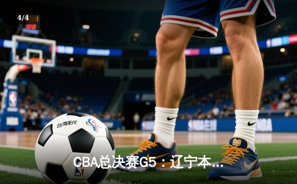CBA总决赛G5：辽宁本钢加时险胜广东宏远 成功卫冕总冠军 - 4