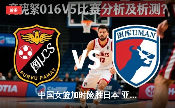 中国女篮加时险胜日本 亚洲杯夺冠终结12年等待