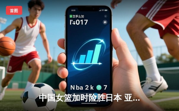 中国女篮加时险胜日本 亚洲杯夺冠终结12年等待